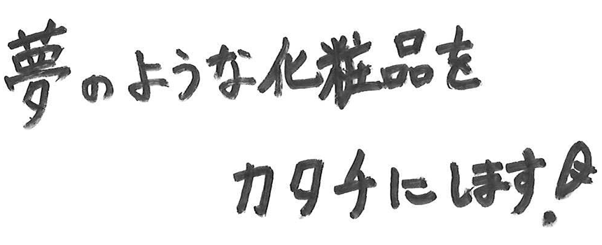 夢のような化粧品をカタチにします!