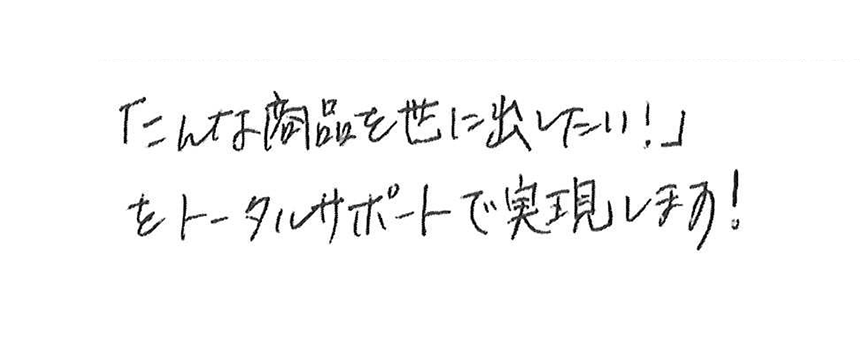 「こんな商品を世に出したい」をトータルサポートで実現します！