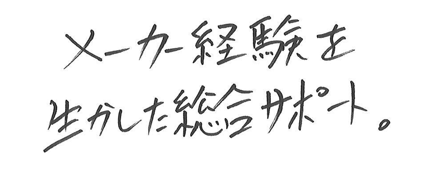 メーカー経験を活かした総合サポート